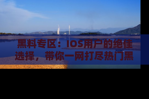 黑料专区：IOS用户的绝佳选择，带你一网打尽热门黑料资讯！