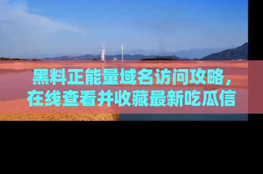 黑料正能量域名访问攻略，在线查看并收藏最新吃瓜信息！