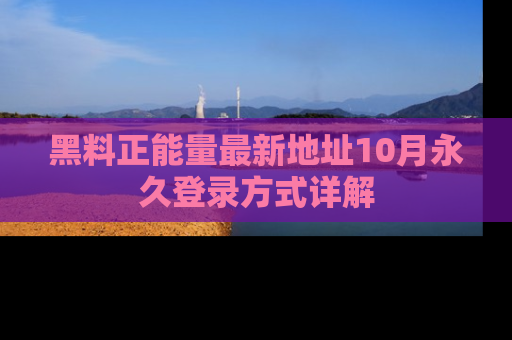 黑料正能量最新地址10月永久登录方式详解