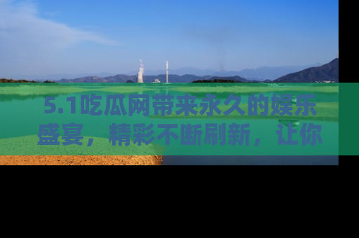 5.1吃瓜网带来永久的娱乐盛宴，精彩不断刷新，让你乐在其中