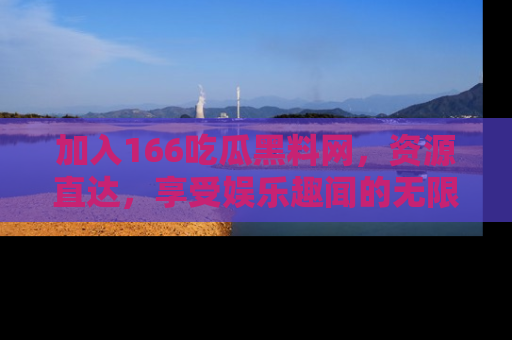 加入166吃瓜黑料网，资源直达，享受娱乐趣闻的无限快乐！