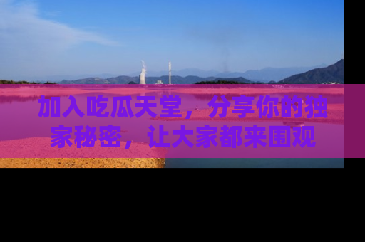 加入吃瓜天堂，分享你的独家秘密，让大家都来围观