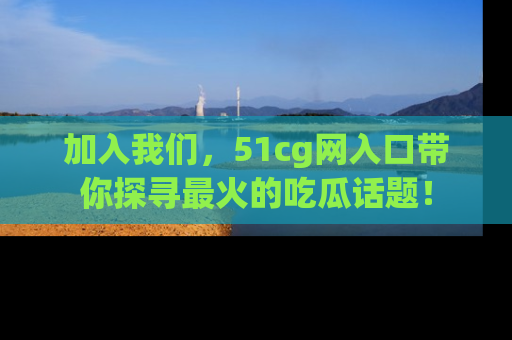 加入我们，51cg网入口带你探寻最火的吃瓜话题！