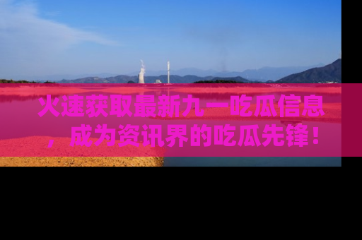 火速获取最新九一吃瓜信息，成为资讯界的吃瓜先锋！