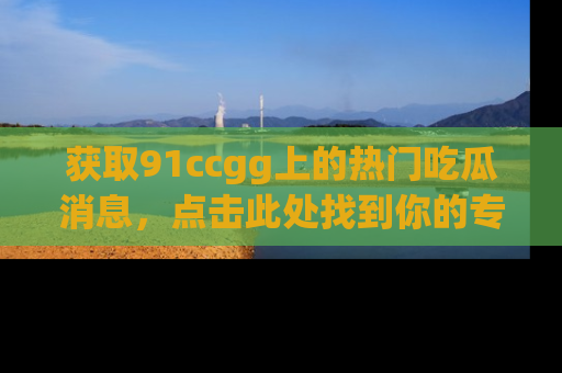 获取91ccgg上的热门吃瓜消息，点击此处找到你的专属信息地址！