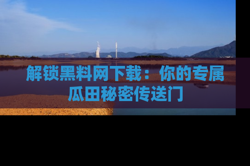 解锁黑料网下载：你的专属瓜田秘密传送门