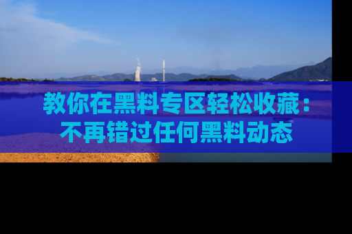 教你在黑料专区轻松收藏：不再错过任何黑料动态