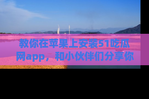 教你在苹果上安装51吃瓜网app，和小伙伴们分享你的吃瓜时刻！