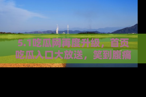 5.1吃瓜网再度升级，首页吃瓜入口大放送，笑到腹痛的秘密等你来！