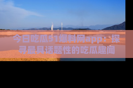 今日吃瓜51爆料网app：探寻最具话题性的吃瓜趣闻