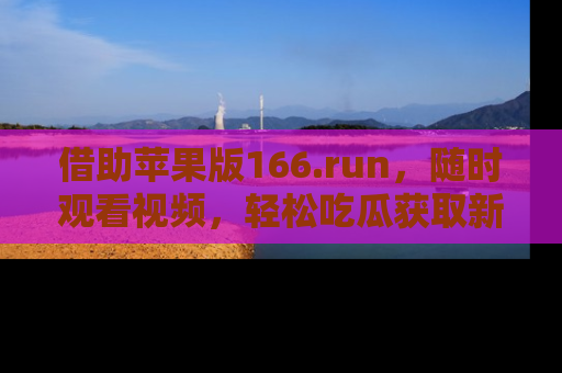 借助苹果版166.run，随时观看视频，轻松吃瓜获取新鲜热点！