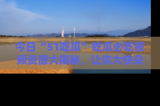 今日“51吃瓜”吃瓜必吃视频资源大揭秘，让你大快朵颐不停口！