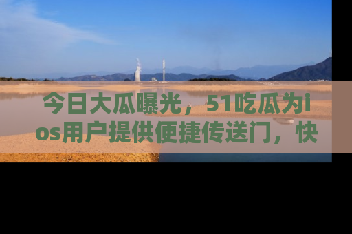 今日大瓜曝光，51吃瓜为ios用户提供便捷传送门，快来围观。