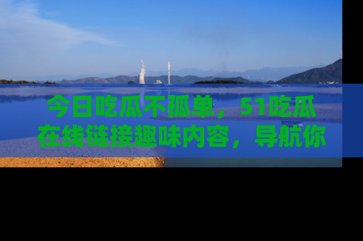 今日吃瓜不孤单，51吃瓜在线链接趣味内容，导航你的兴趣世界！