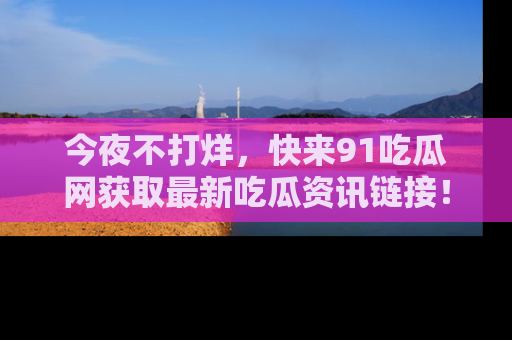 今夜不打烊，快来91吃瓜网获取最新吃瓜资讯链接！