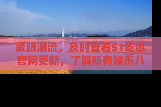 紧跟潮流，及时查看51吃瓜官网更新，了解所有娱乐八卦！