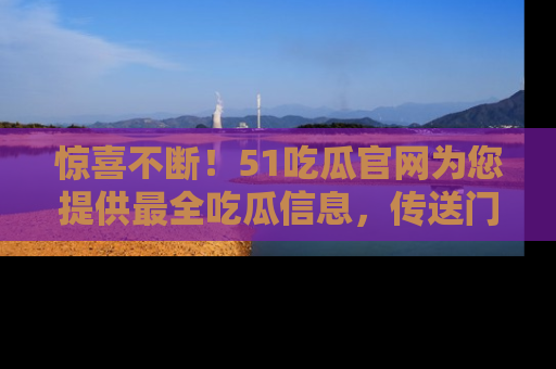 惊喜不断！51吃瓜官网为您提供最全吃瓜信息，传送门在这里，快来链接！
