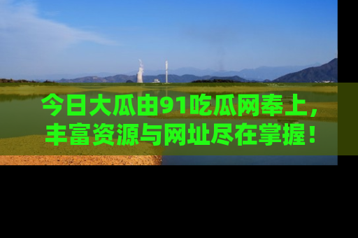 今日大瓜由91吃瓜网奉上，丰富资源与网址尽在掌握！