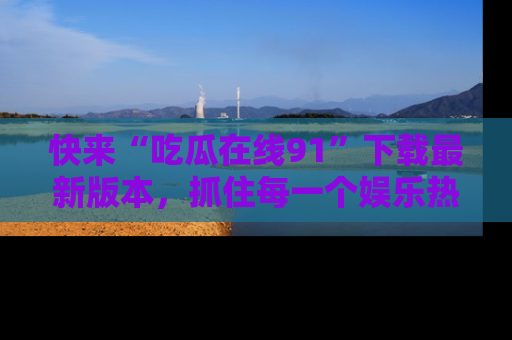 快来“吃瓜在线91”下载最新版本，抓住每一个娱乐热点的精彩瞬间！