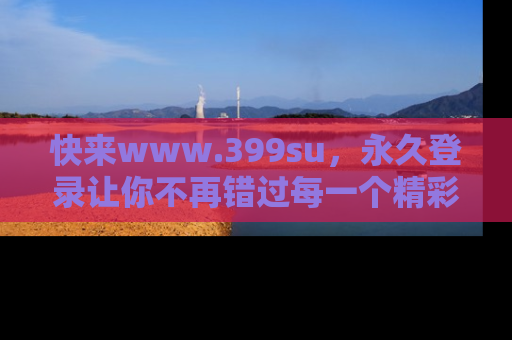 快来www.399su，永久登录让你不再错过每一个精彩的吃瓜瞬间！