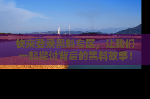 快来登录黑料专区，让我们一起探讨背后的黑料故事！