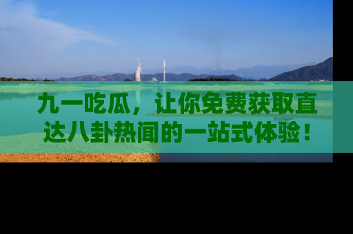 九一吃瓜，让你免费获取直达八卦热闻的一站式体验！