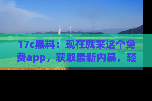 17c黑料：现在就来这个免费app，获取最新内幕，轻松掌握娱乐圈动向！
