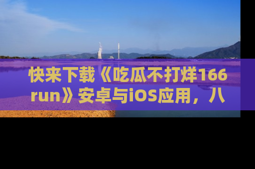 快来下载《吃瓜不打烊166run》安卓与iOS应用，八卦不断，吃瓜不停！