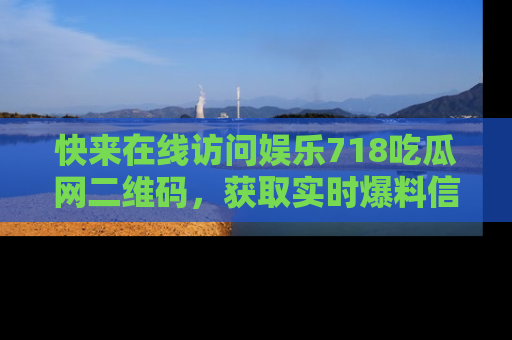 快来在线访问娱乐718吃瓜网二维码，获取实时爆料信息！