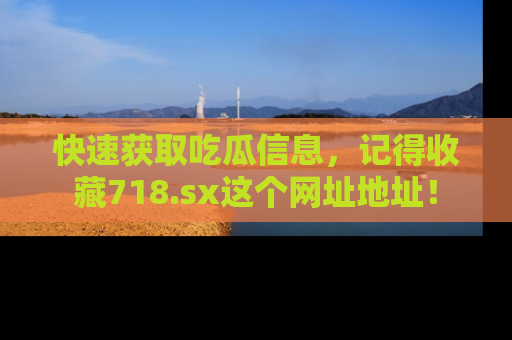 快速获取吃瓜信息，记得收藏718.sx这个网址地址！