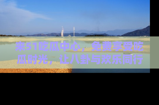 来51吃瓜中心，免费享受吃瓜时光，让八卦与欢乐同行！