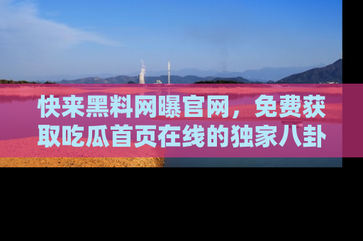 快来黑料网曝官网，免费获取吃瓜首页在线的独家八卦信息！