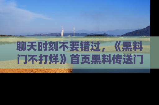 聊天时刻不要错过，《黑料门不打烊》首页黑料传送门一键带你进入奇妙世界！