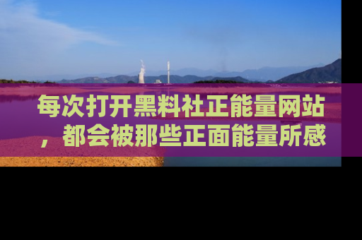 每次打开黑料社正能量网站，都会被那些正面能量所感染，一起加入不打烊的快乐吧！