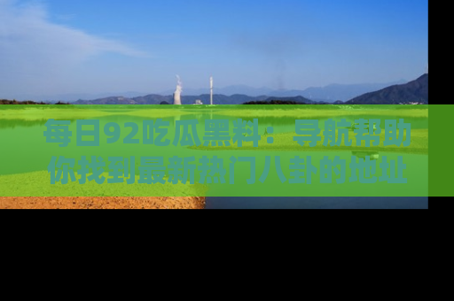 每日92吃瓜黑料：导航帮助你找到最新热门八卦的地址