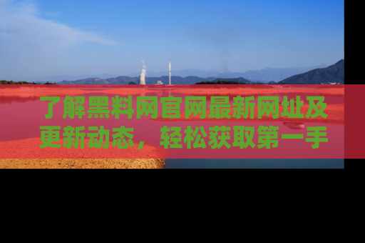 了解黑料网官网最新网址及更新动态，轻松获取第一手娱乐新闻