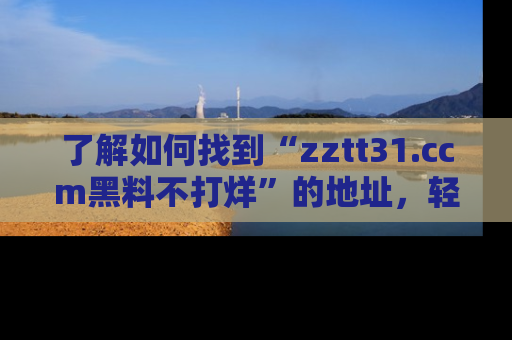 了解如何找到“zztt31.ccm黑料不打烊”的地址，轻松获取最热娱乐八卦与黑料