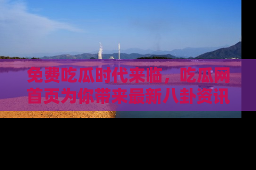 免费吃瓜时代来临，吃瓜网首页为你带来最新八卦资讯，快来围观！