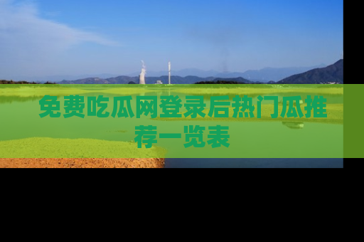 免费吃瓜网登录后热门瓜推荐一览表
