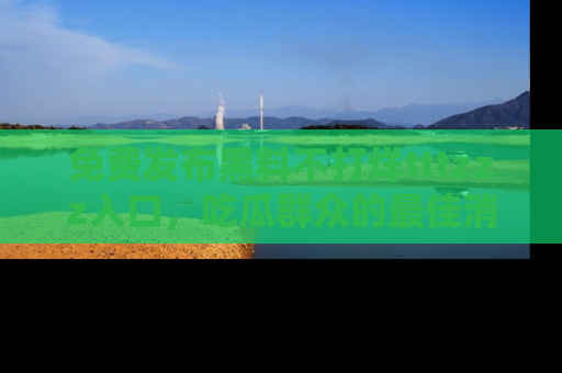 免费发布黑料不打烊tttzzz入口，吃瓜群众的最佳消息平台！