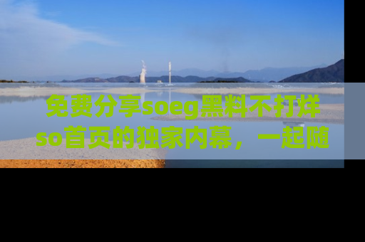 免费分享soeg黑料不打烊so首页的独家内幕，一起随时吃瓜吧！