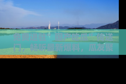 免费进驻”国产吃瓜”传送门，畅听最新爆料，瓜友聚集地等你！