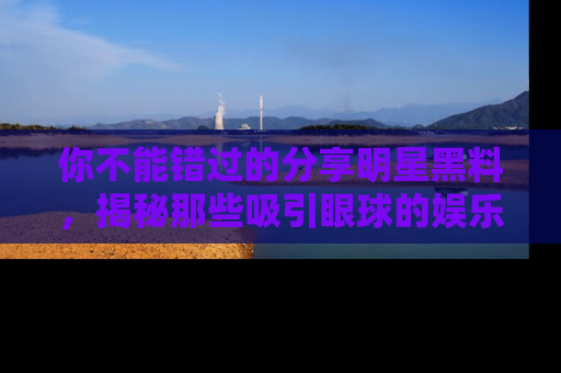 你不能错过的分享明星黑料,揭秘那些吸引眼球的娱乐新闻。