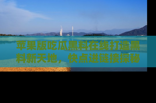 苹果版吃瓜黑料在线打造黑料新天地，快点进链接探秘！