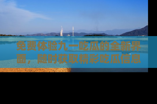 免费体验九一吃瓜的全新界面,随时获取精彩吃瓜信息!