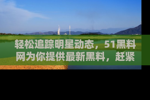 轻松追踪明星动态，51黑料网为你提供最新黑料，赶紧访问网址观看！