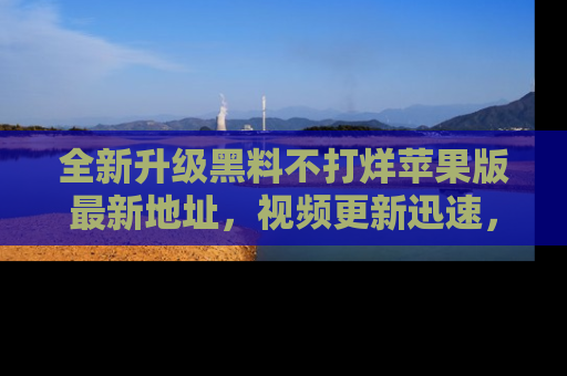全新升级黑料不打烊苹果版最新地址，视频更新迅速，吃瓜从未如此精彩！