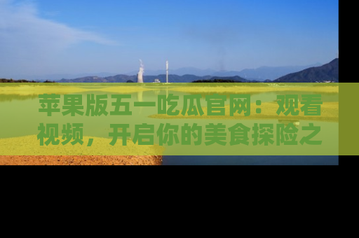 苹果版五一吃瓜官网：观看视频，开启你的美食探险之旅!