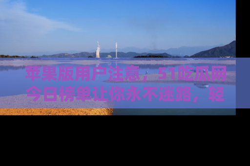 苹果版用户注意，51吃瓜网今日榜单让你永不迷路，轻松吃瓜！
