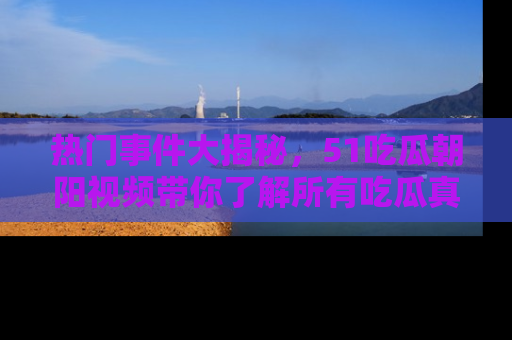 热门事件大揭秘，51吃瓜朝阳视频带你了解所有吃瓜真相